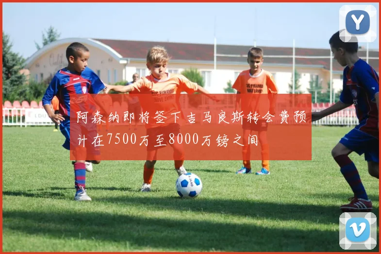 阿森纳即将签下吉马良斯转会费预计在7500万至8000万镑之间