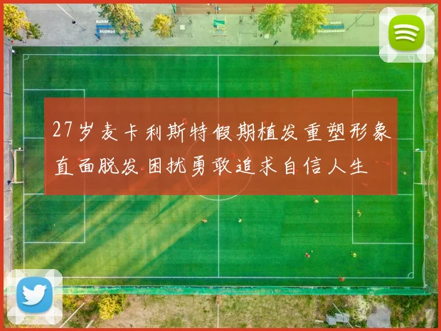 27岁麦卡利斯特假期植发重塑形象直面脱发困扰勇敢追求自信人生